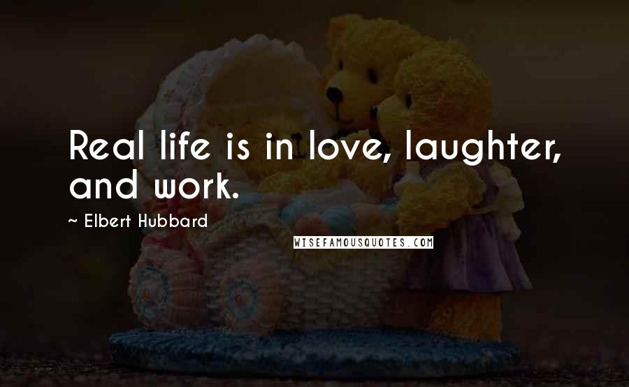 Elbert Hubbard Quotes: Real life is in love, laughter, and work.