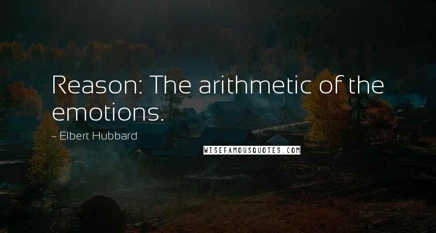 Elbert Hubbard Quotes: Reason: The arithmetic of the emotions.