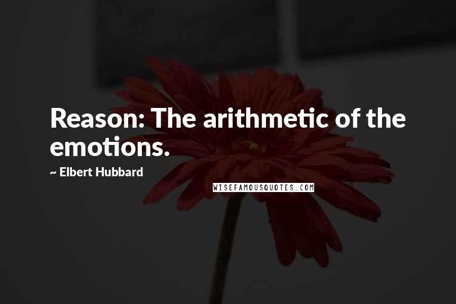 Elbert Hubbard Quotes: Reason: The arithmetic of the emotions.