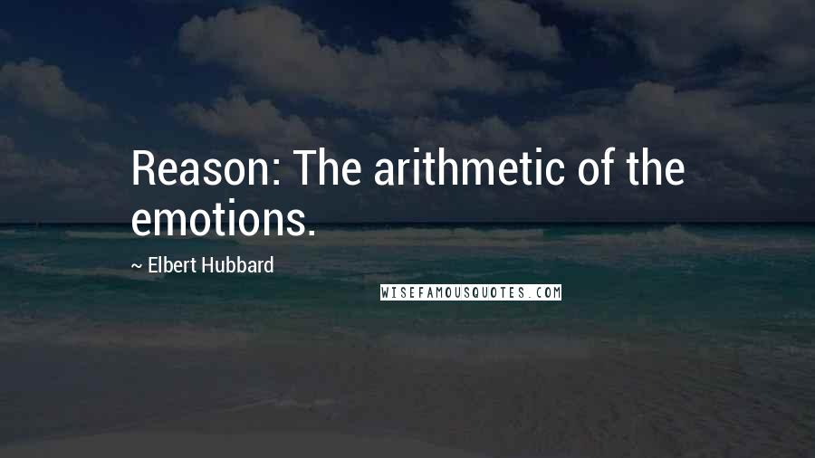 Elbert Hubbard Quotes: Reason: The arithmetic of the emotions.
