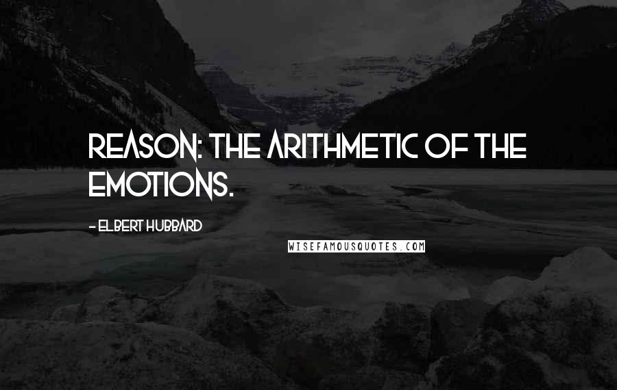 Elbert Hubbard Quotes: Reason: The arithmetic of the emotions.