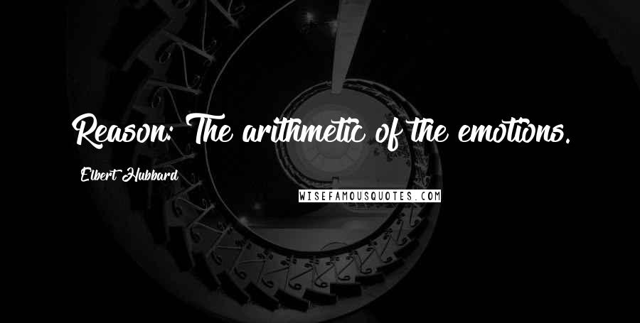 Elbert Hubbard Quotes: Reason: The arithmetic of the emotions.