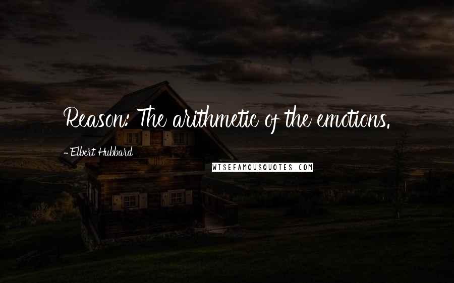 Elbert Hubbard Quotes: Reason: The arithmetic of the emotions.