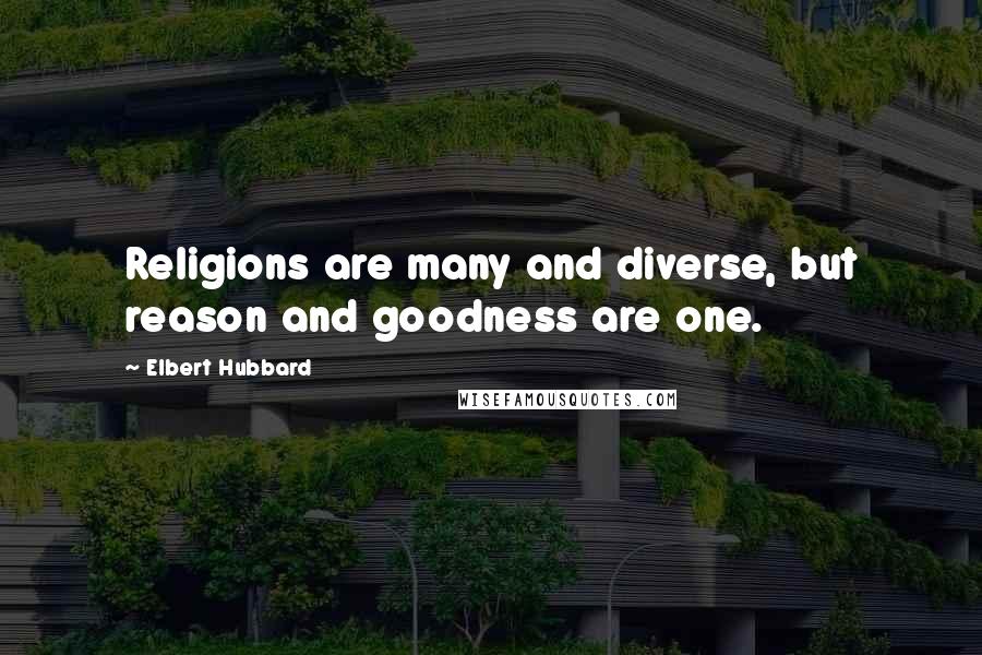 Elbert Hubbard Quotes: Religions are many and diverse, but reason and goodness are one.