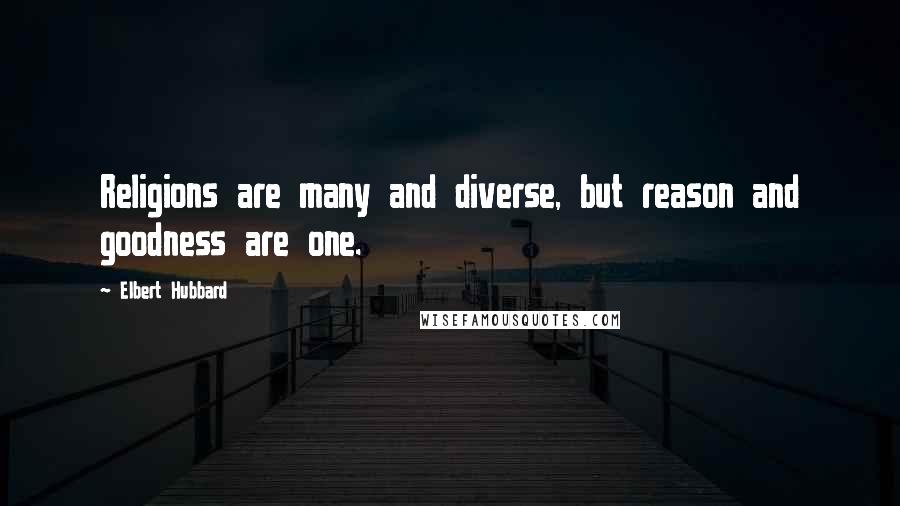 Elbert Hubbard Quotes: Religions are many and diverse, but reason and goodness are one.