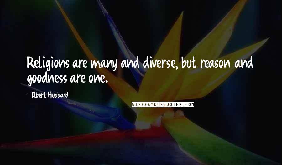 Elbert Hubbard Quotes: Religions are many and diverse, but reason and goodness are one.