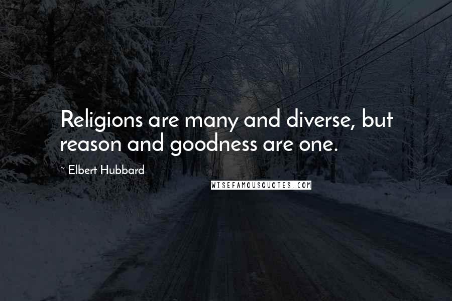 Elbert Hubbard Quotes: Religions are many and diverse, but reason and goodness are one.