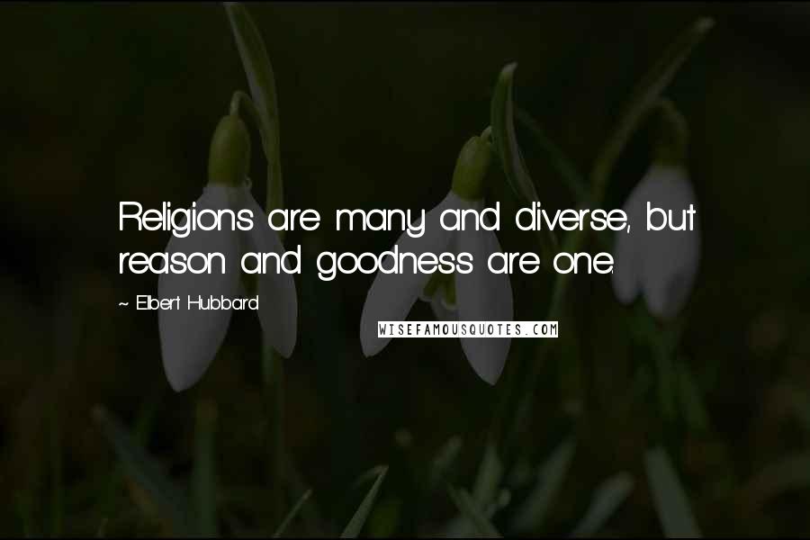 Elbert Hubbard Quotes: Religions are many and diverse, but reason and goodness are one.