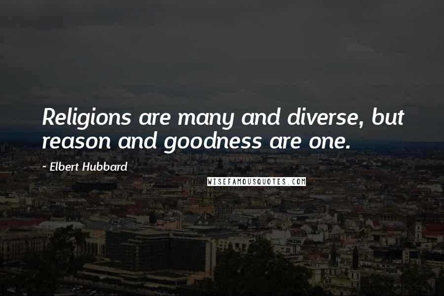 Elbert Hubbard Quotes: Religions are many and diverse, but reason and goodness are one.