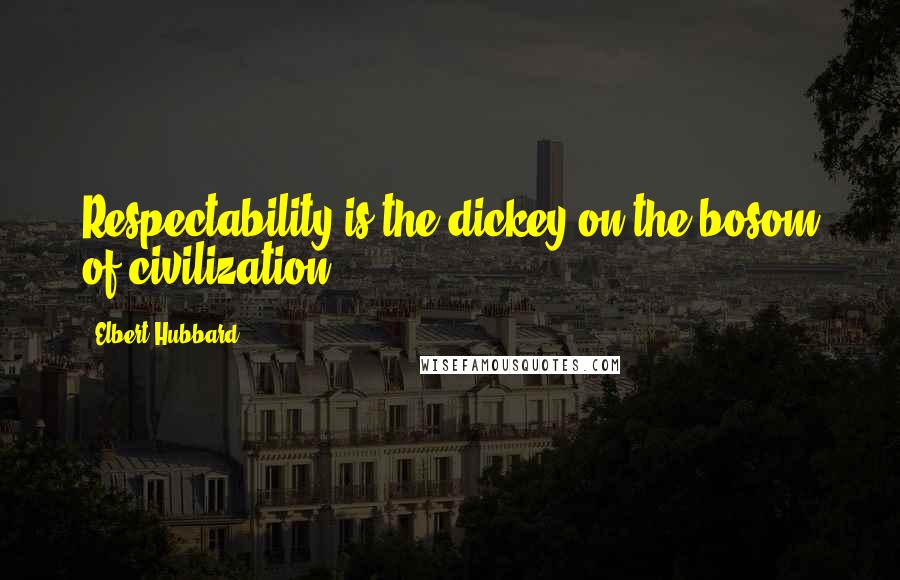 Elbert Hubbard Quotes: Respectability is the dickey on the bosom of civilization.