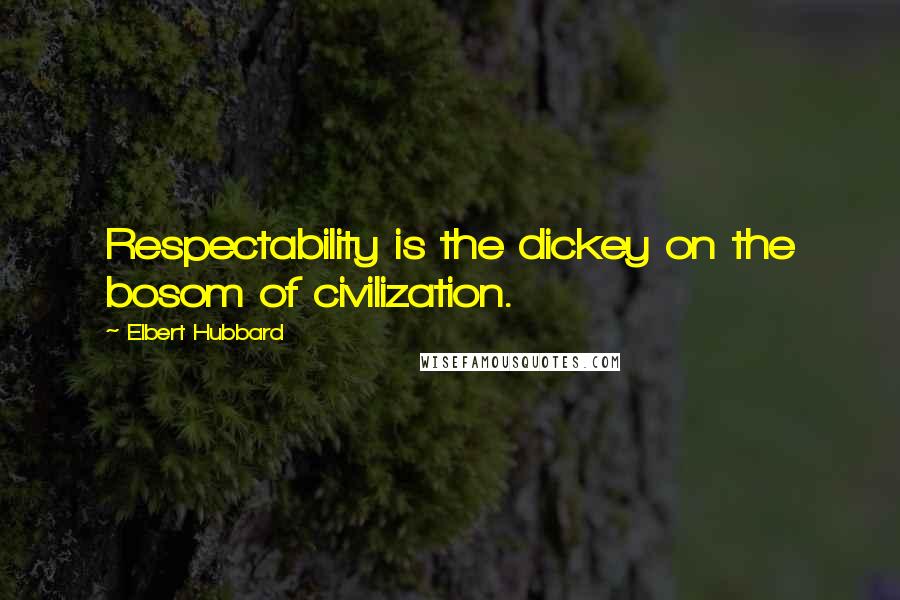 Elbert Hubbard Quotes: Respectability is the dickey on the bosom of civilization.