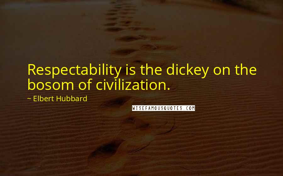 Elbert Hubbard Quotes: Respectability is the dickey on the bosom of civilization.
