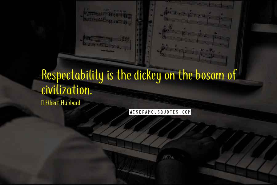 Elbert Hubbard Quotes: Respectability is the dickey on the bosom of civilization.