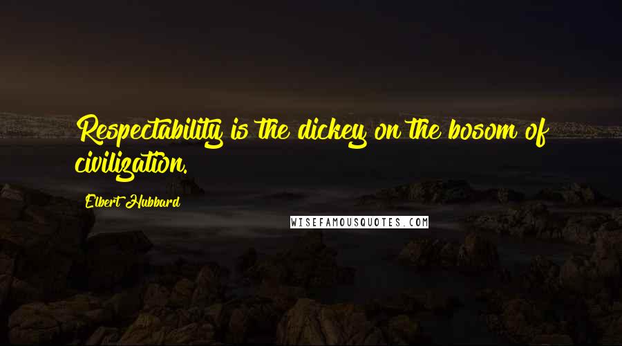 Elbert Hubbard Quotes: Respectability is the dickey on the bosom of civilization.