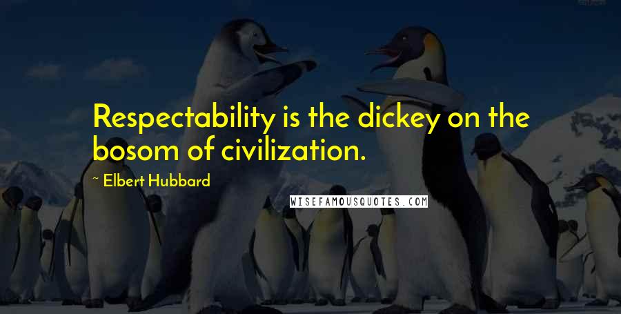 Elbert Hubbard Quotes: Respectability is the dickey on the bosom of civilization.