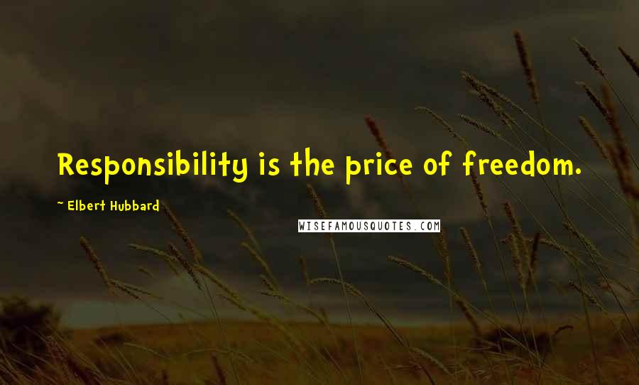 Elbert Hubbard Quotes: Responsibility is the price of freedom.