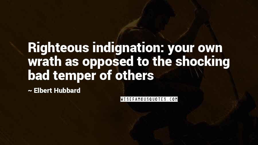 Elbert Hubbard Quotes: Righteous indignation: your own wrath as opposed to the shocking bad temper of others