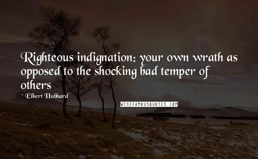 Elbert Hubbard Quotes: Righteous indignation: your own wrath as opposed to the shocking bad temper of others