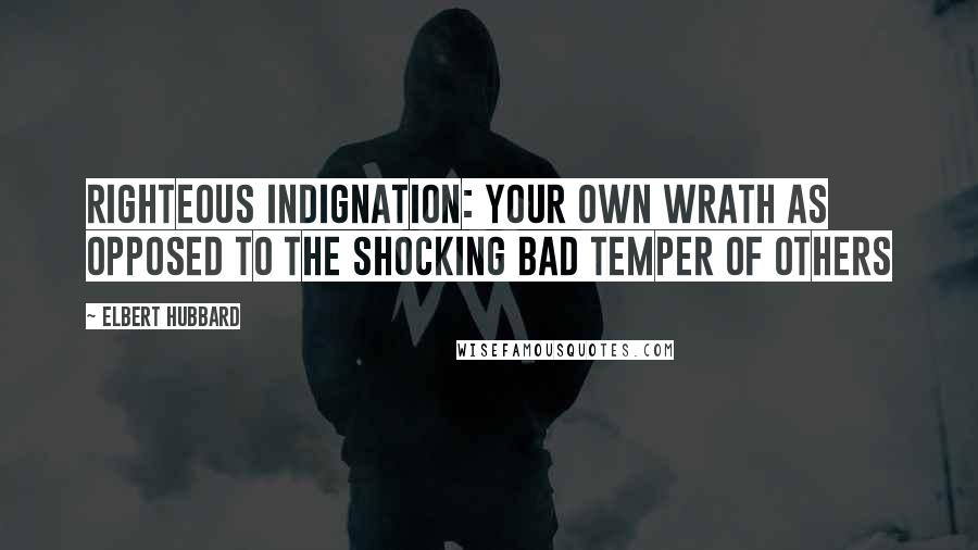 Elbert Hubbard Quotes: Righteous indignation: your own wrath as opposed to the shocking bad temper of others