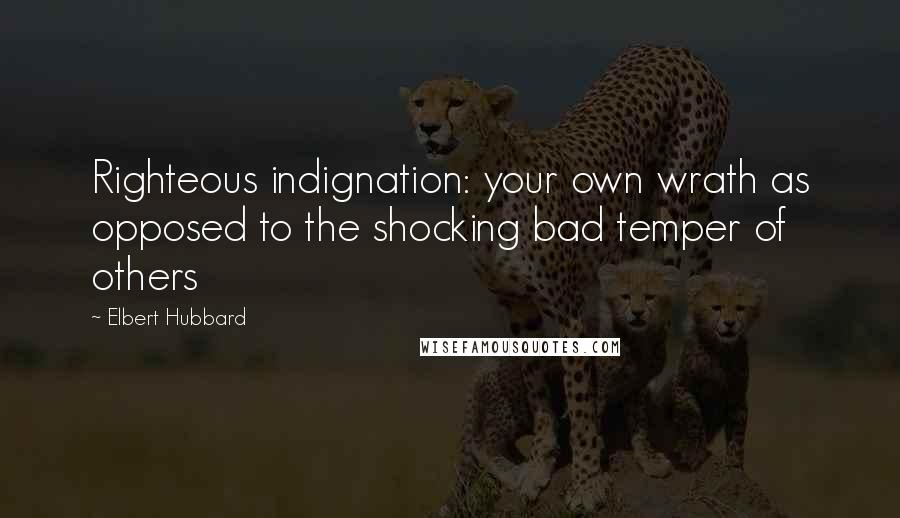 Elbert Hubbard Quotes: Righteous indignation: your own wrath as opposed to the shocking bad temper of others