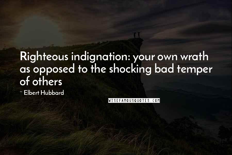 Elbert Hubbard Quotes: Righteous indignation: your own wrath as opposed to the shocking bad temper of others