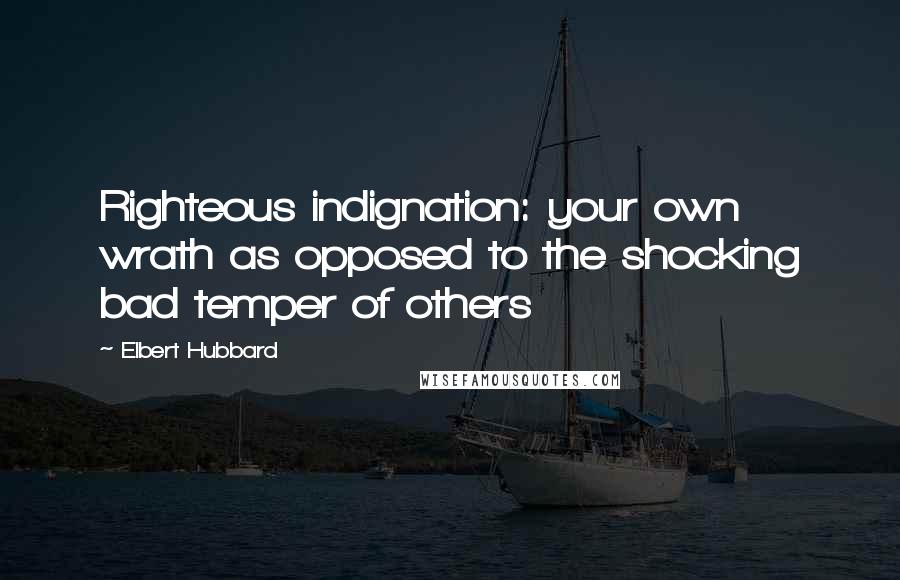 Elbert Hubbard Quotes: Righteous indignation: your own wrath as opposed to the shocking bad temper of others