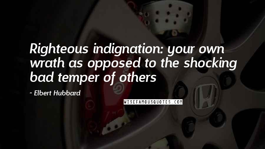 Elbert Hubbard Quotes: Righteous indignation: your own wrath as opposed to the shocking bad temper of others