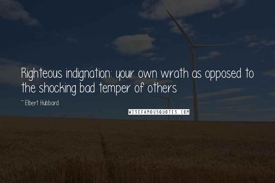 Elbert Hubbard Quotes: Righteous indignation: your own wrath as opposed to the shocking bad temper of others