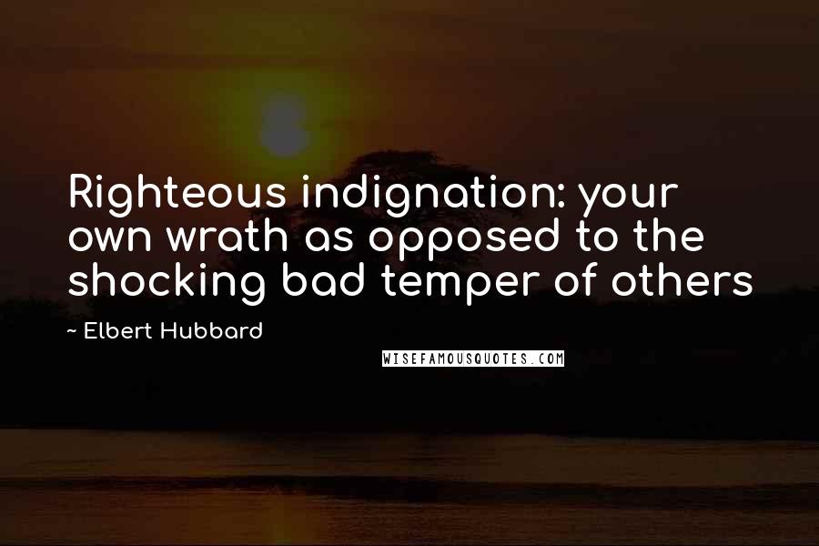 Elbert Hubbard Quotes: Righteous indignation: your own wrath as opposed to the shocking bad temper of others