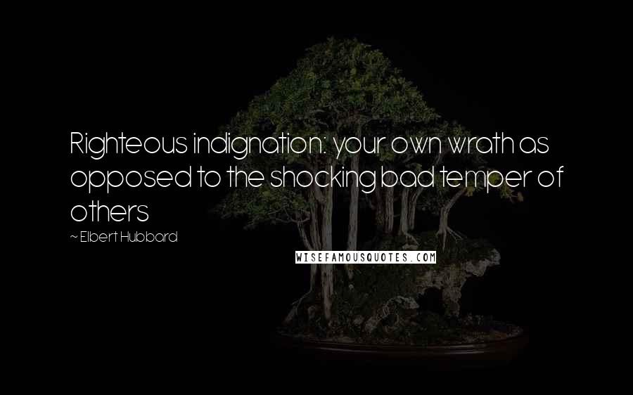 Elbert Hubbard Quotes: Righteous indignation: your own wrath as opposed to the shocking bad temper of others