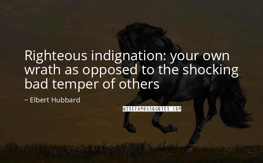 Elbert Hubbard Quotes: Righteous indignation: your own wrath as opposed to the shocking bad temper of others