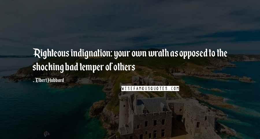 Elbert Hubbard Quotes: Righteous indignation: your own wrath as opposed to the shocking bad temper of others