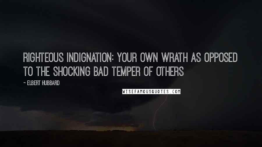 Elbert Hubbard Quotes: Righteous indignation: your own wrath as opposed to the shocking bad temper of others