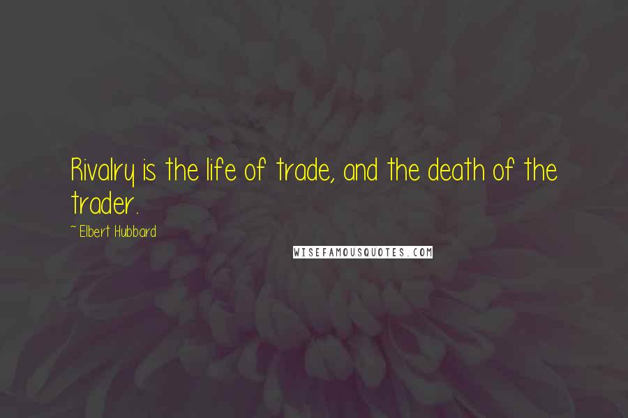 Elbert Hubbard Quotes: Rivalry is the life of trade, and the death of the trader.