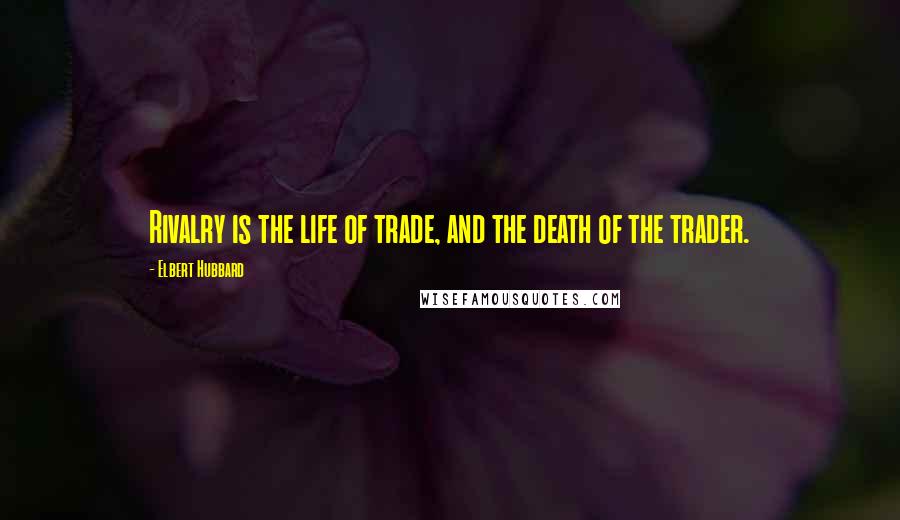 Elbert Hubbard Quotes: Rivalry is the life of trade, and the death of the trader.