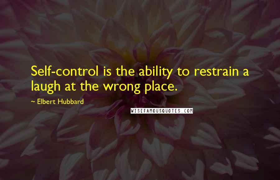 Elbert Hubbard Quotes: Self-control is the ability to restrain a laugh at the wrong place.