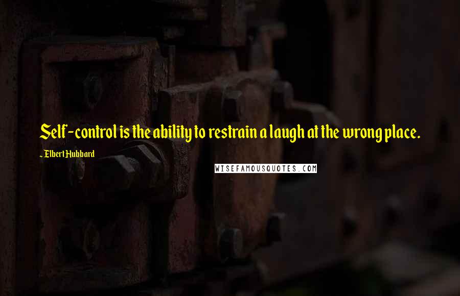 Elbert Hubbard Quotes: Self-control is the ability to restrain a laugh at the wrong place.