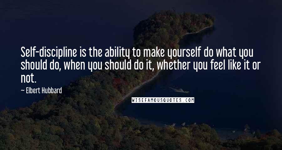 Elbert Hubbard Quotes: Self-discipline is the ability to make yourself do what you should do, when you should do it, whether you feel like it or not.