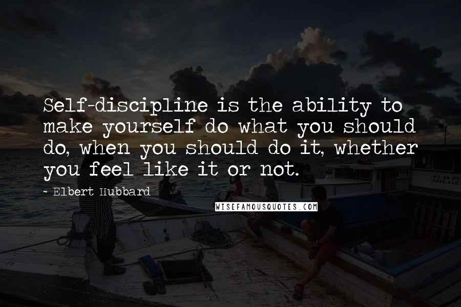 Elbert Hubbard Quotes: Self-discipline is the ability to make yourself do what you should do, when you should do it, whether you feel like it or not.