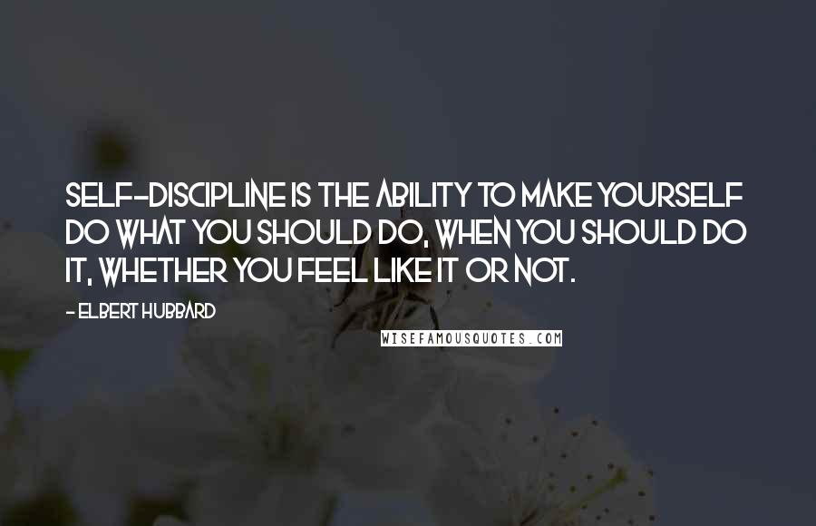 Elbert Hubbard Quotes: Self-discipline is the ability to make yourself do what you should do, when you should do it, whether you feel like it or not.