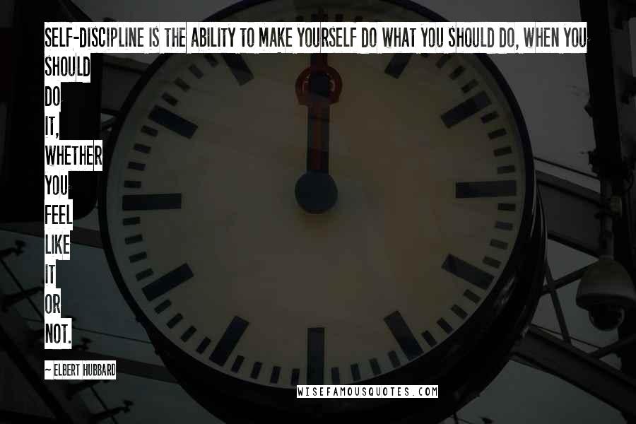 Elbert Hubbard Quotes: Self-discipline is the ability to make yourself do what you should do, when you should do it, whether you feel like it or not.