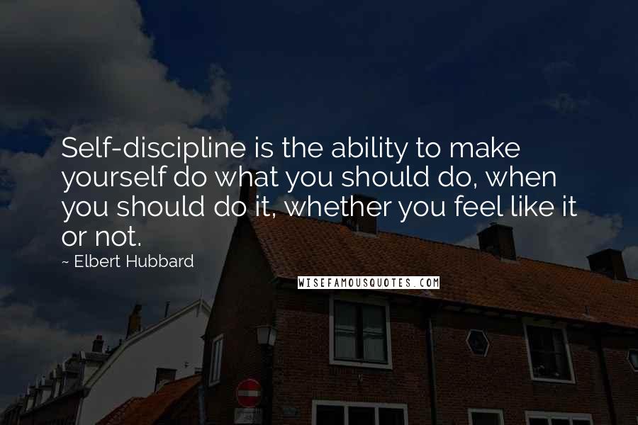 Elbert Hubbard Quotes: Self-discipline is the ability to make yourself do what you should do, when you should do it, whether you feel like it or not.
