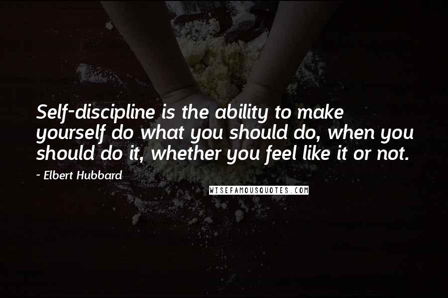 Elbert Hubbard Quotes: Self-discipline is the ability to make yourself do what you should do, when you should do it, whether you feel like it or not.