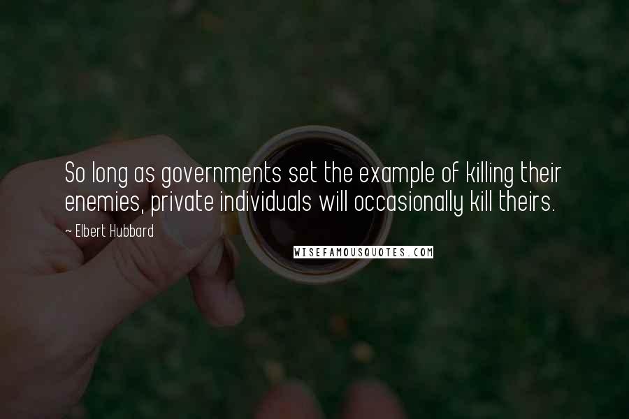 Elbert Hubbard Quotes: So long as governments set the example of killing their enemies, private individuals will occasionally kill theirs.