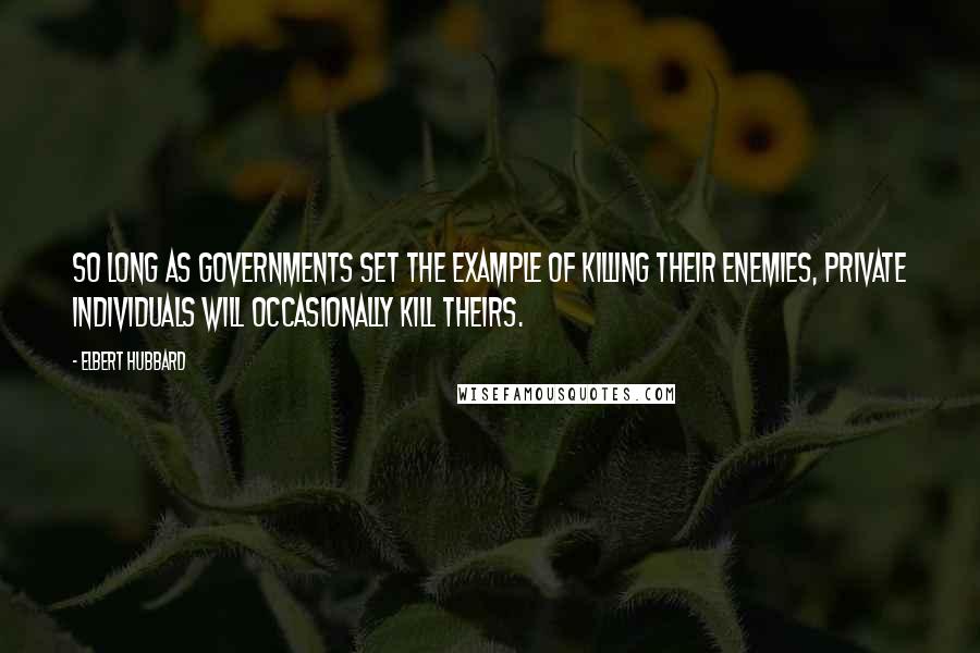 Elbert Hubbard Quotes: So long as governments set the example of killing their enemies, private individuals will occasionally kill theirs.