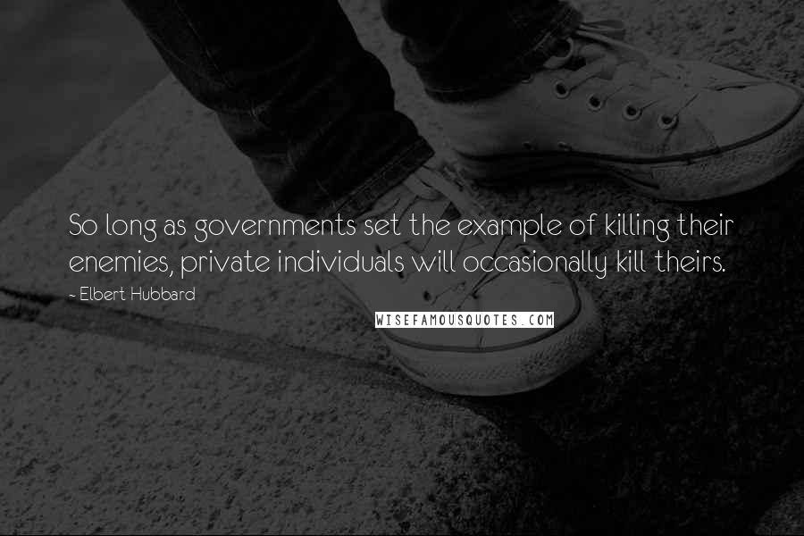 Elbert Hubbard Quotes: So long as governments set the example of killing their enemies, private individuals will occasionally kill theirs.