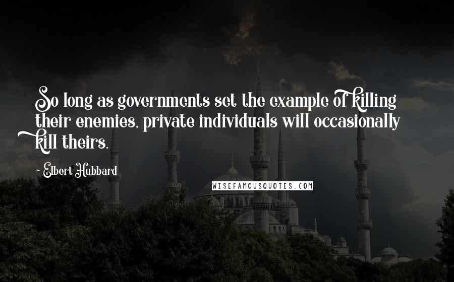 Elbert Hubbard Quotes: So long as governments set the example of killing their enemies, private individuals will occasionally kill theirs.