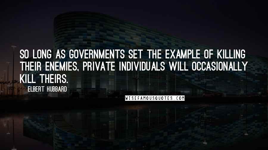 Elbert Hubbard Quotes: So long as governments set the example of killing their enemies, private individuals will occasionally kill theirs.