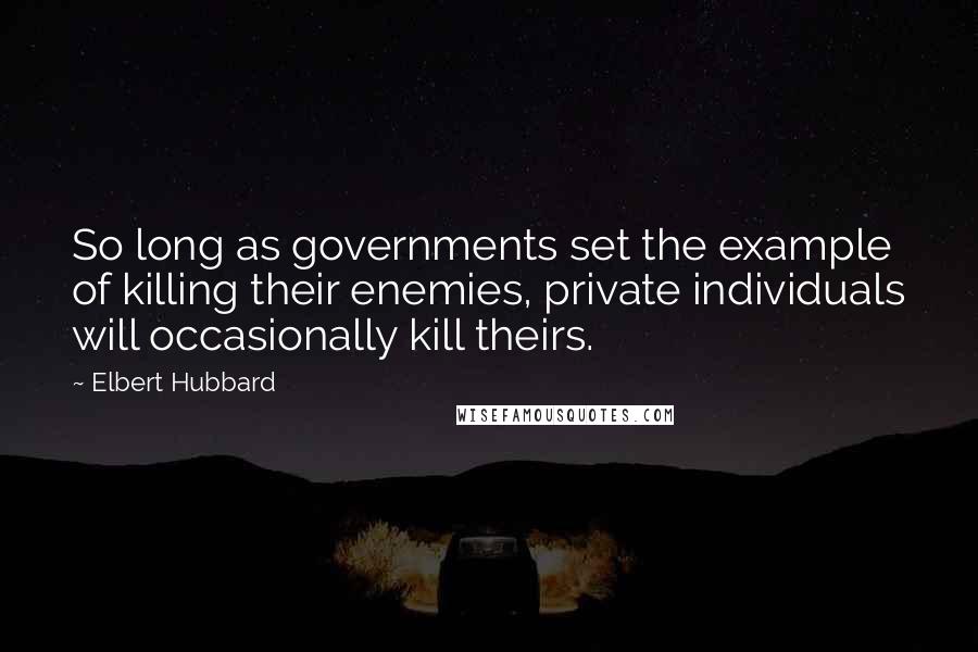 Elbert Hubbard Quotes: So long as governments set the example of killing their enemies, private individuals will occasionally kill theirs.