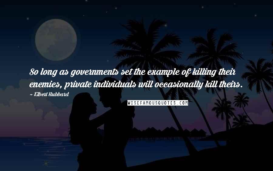 Elbert Hubbard Quotes: So long as governments set the example of killing their enemies, private individuals will occasionally kill theirs.